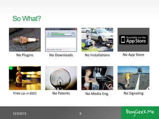 So What?

No Plugins

No Downloads

No Installations

No App Store

Free (as in BSD)

No Patents

No Media Eng.

No Signaling

12/3/2013

6

 