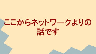 ここからネットワークよりの
話です
 