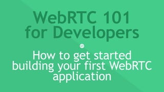 WebRTC 101
for Developers
How to get started
building your first WebRTC
application
 