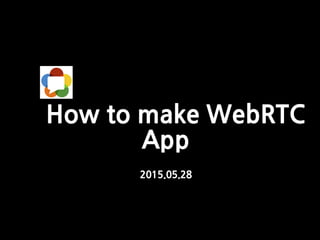 How to make WebRTC
App
2015.05.28
 