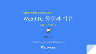WebRTC 동향과 이슈
손성영(SungYoung Son) | syson@rsupport.com
[ 2017년 정리 ]
Just for Korea WebRTCian !!
2018. 1. 2.
 
