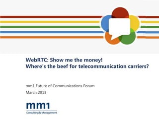 WebRTC: Show me the money!
Where‘s the beef for telecommunication carriers?


mm1 Future of Communications Forum
March 2013
 