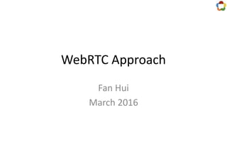 WebRTC Approach
Fan Hui
March 2016
 