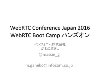 WebRTC Conference Japan 2016
WebRTC Boot Camp ハンズオン
インフォコム株式会社
がねこまさし
 