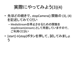 映像の停止
• video.pause()
• window.URL.revokeObjectURL(url) でURLを解放
• ストリームを停止
– MediaStream.stop() はChrome 47から使えなくなりました
– MediaTrack.stop() を使う必要があります
MediaStream
MediaTrack
MediaTrack
 