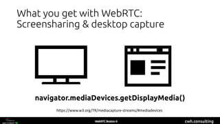 cwh.consulting
What you get with WebRTC:
Screensharing & desktop capture
navigator.mediaDevices.getDisplayMedia()
https://www.w3.org/TR/mediacapture-streams/#mediadevices
 