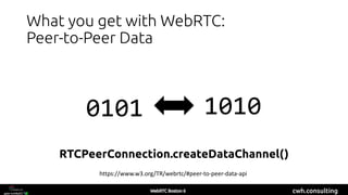 cwh.consulting
What you get with WebRTC:
Peer-to-Peer Data
RTCPeerConnection.createDataChannel()
https://www.w3.org/TR/webrtc/#peer-to-peer-data-api
0101 1010
 