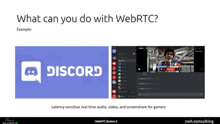 cwh.consulting
What can you do with WebRTC?
Latency-sensitive real time audio, video, and screenshare for gamers
Example:
 