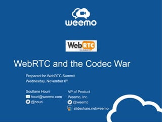 WebRTC and the Codec War
Prepared for WebRTC Summit
Wednesday, November 6th
Soufiane Houri
houri@weemo.com
@houri

VP of Product
Weemo, Inc.
@weemo
slideshare.net/weemo

 