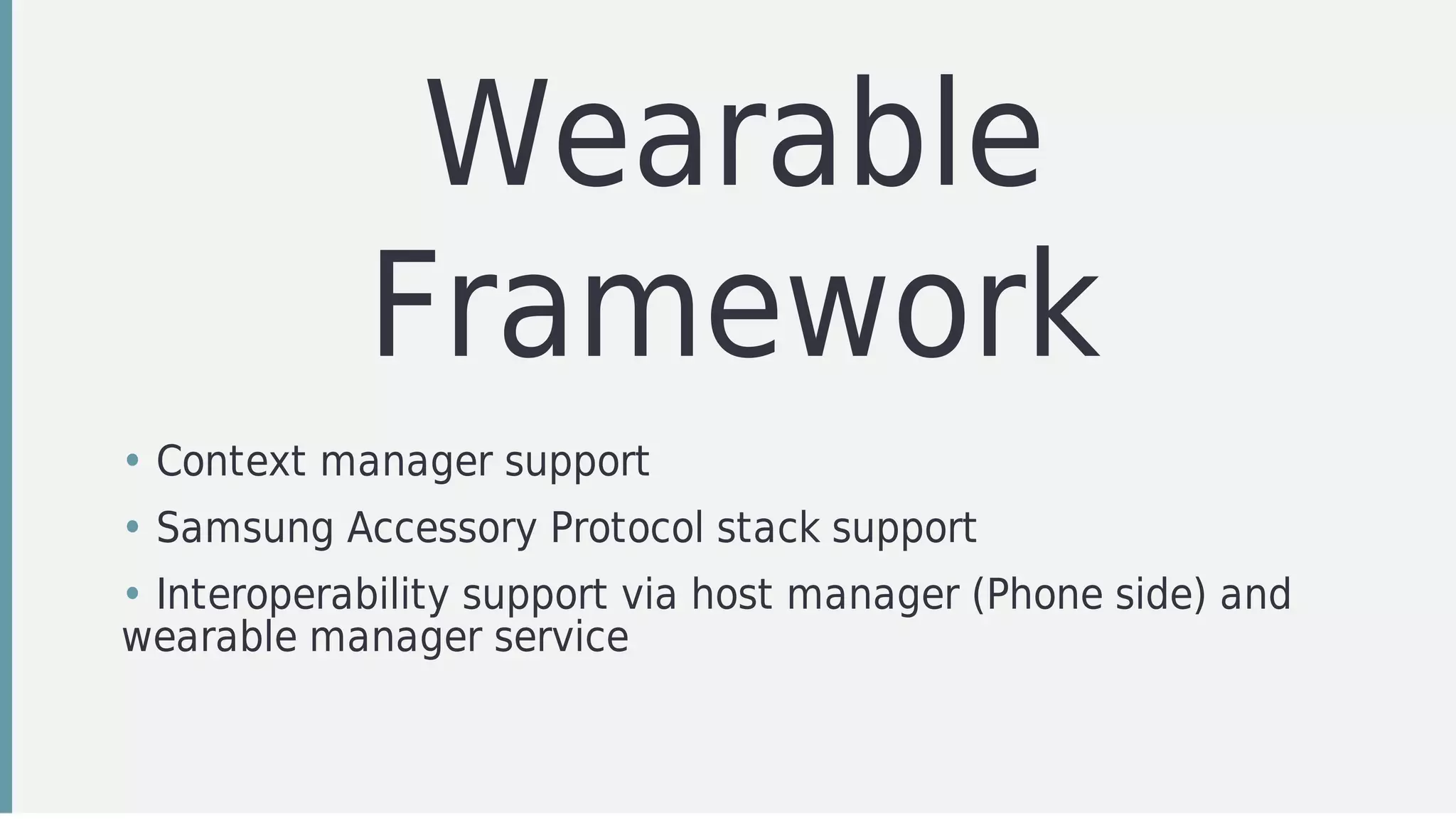 Wearable
Framework
• Context	manager	support
• Samsung	Accessory	Protocol	stack	support
• Interoperability	support	via	host	manager	(Phone	side)	and
wearable	manager	service	
 
