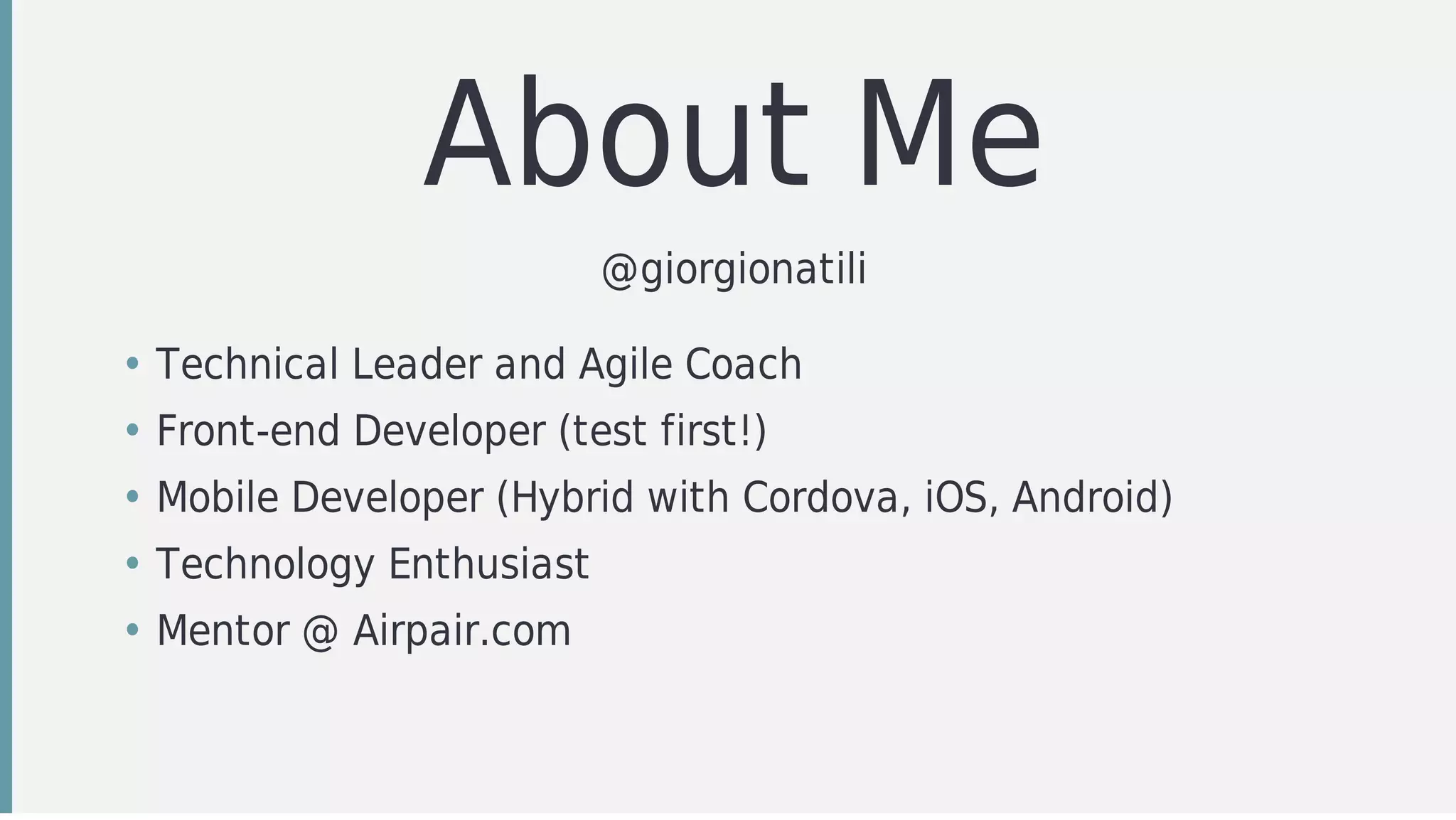 About	Me
@giorgionatili
• Technical	Leader	and	Agile	Coach	
• Front-end	Developer	(test	first!)
• Mobile	Developer	(Hybrid	with	Cordova,	iOS,	Android)
• Technology	Enthusiast
• Mentor	@	Airpair.com
 
