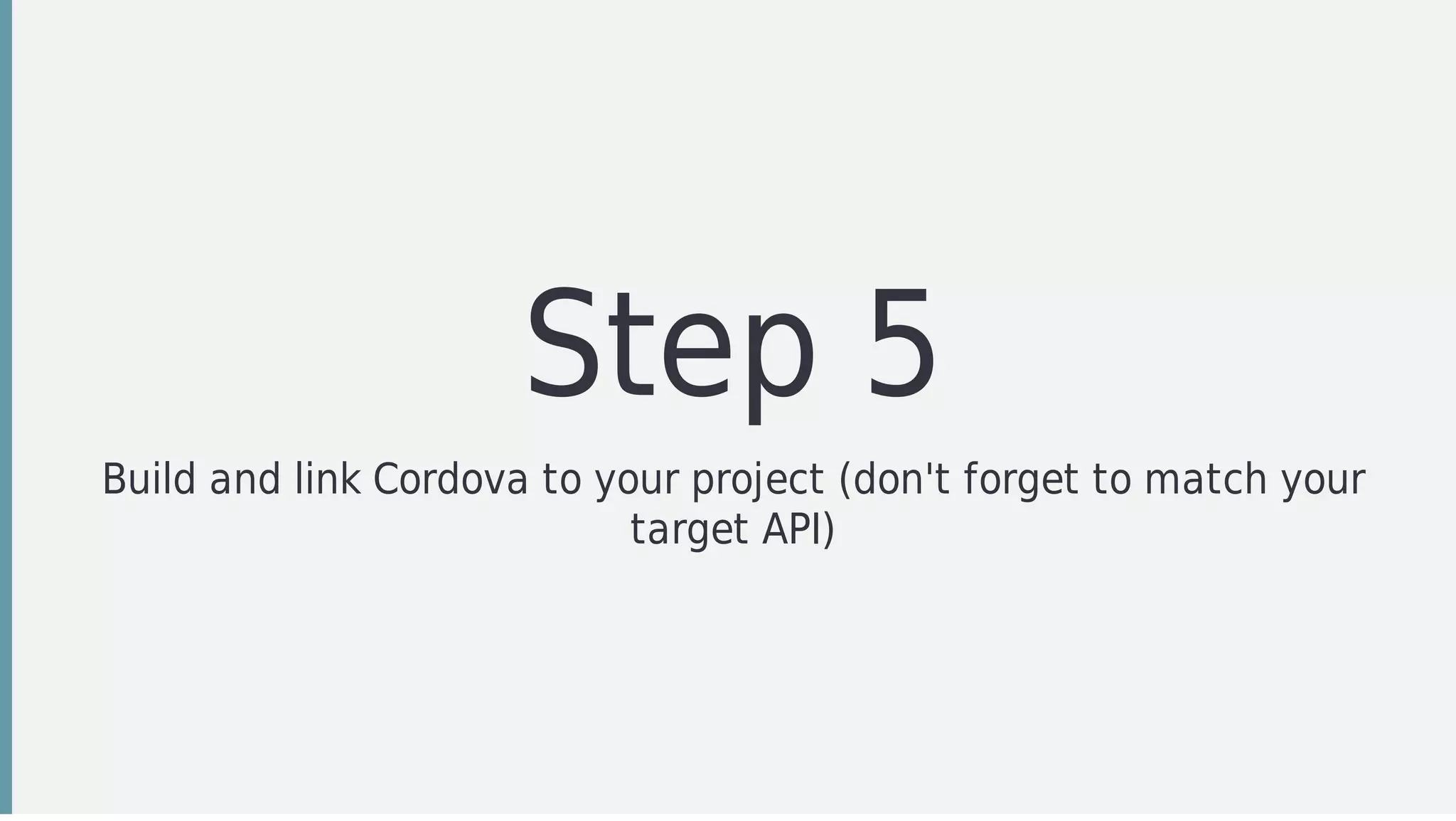 Step	5
Build	and	link	Cordova	to	your	project	(don't	forget	to	match	your
target	API)
 