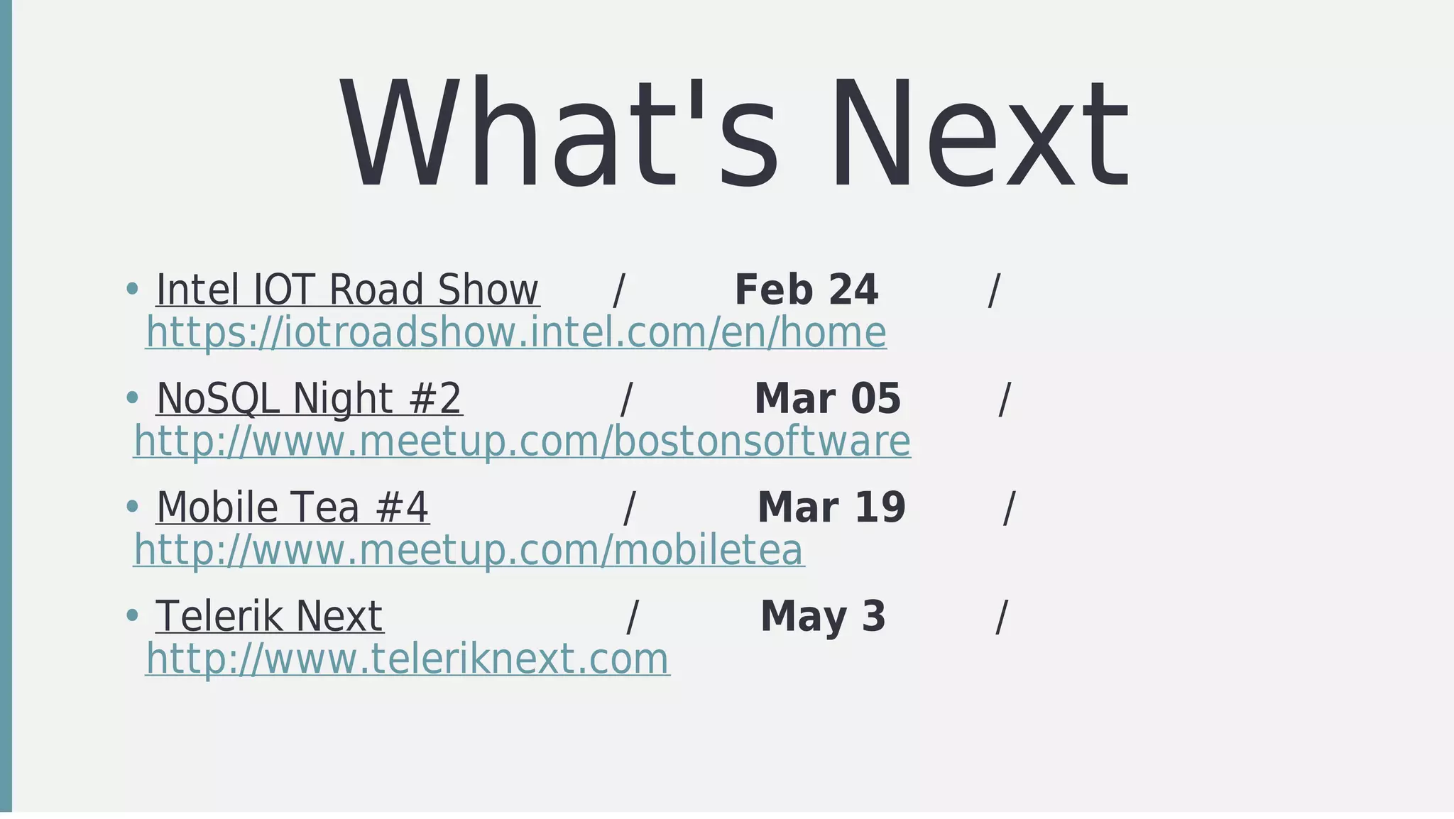 What's	Next
• Intel	IOT	Road	Show						/									Feb	24									/						
		https://iotroadshow.intel.com/en/home
• NoSQL	Night	#2													/										Mar	05								/								
	http://www.meetup.com/bostonsoftware
• Mobile	Tea	#4																/										Mar	19								/								
	http://www.meetup.com/mobiletea
• Telerik	Next																				/										May	3									/								
		http://www.teleriknext.com
 