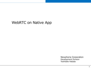 1
WebRTC on Native App
Newphoria Corporation
Development Division
Yoshitake Hatada
 
