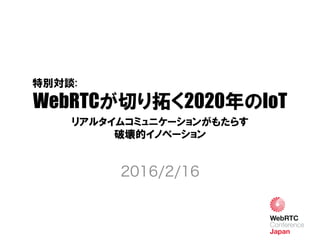 WebRTCが切り拓く2020年のIoT
2016/2/16
特別対談:
リアルタイムコミュニケーションがもたらす
破壊的イノベーション
 