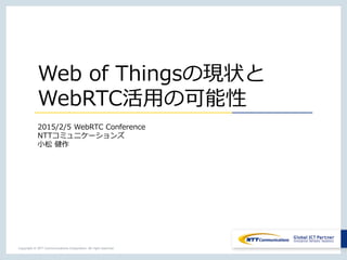Copyright © NTT Communications Corporation. All right reserved.
Web of Thingsの現状と
WebRTC活用の可能性
2015/2/5 WebRTC Conference
NTTコミュニケーションズ
小松 健作
 