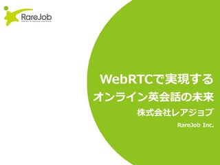 WebRTCで実現する
オンライン英会話の未来
株式会社レアジョブ
RareJob Inc.
 