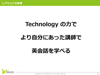 Copyright(C) 2016RareJob Inc. All rights reserved. 13
쥢֤Ήw
Technology ?
?֤ˤäv
ӢԒѧ٤
 