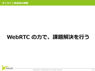 Copyright(C) 2016RareJob Inc. All rights reserved. 17
饤ӢԒn}
WebRTC ?ǡn}Q?
 