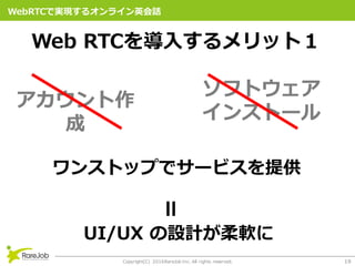 Copyright(C) 2016RareJob Inc. All rights reserved. 19
WebRTCǌgF륪饤ӢԒ
󥹥ȥåפǥ`ӥṩ
UI/UX OӋܛ
Web RTC?åȣ


եȥ
󥹥ȩ`
 