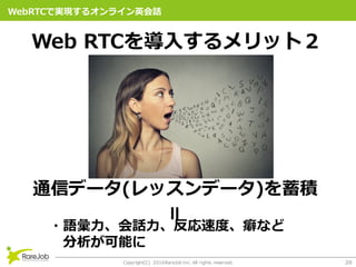 Copyright(C) 2016RareJob Inc. All rights reserved. 20
WebRTCǌgF륪饤ӢԒ
ͨťǩ`(åǩ`)e
?Z?Ԓ?ٶȡʤ
ܤ
Web RTC?åȣ
 