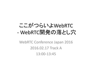 ここがつらいよWebRTC
- WebRTC開発の落とし穴
WebRTC Conference Japan 2016
2016.02.17 Track A
13:00-13:45
 