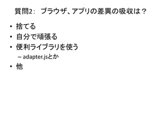 質問2： ブラウザ、アプリの差異の吸収は？
• 捨てる
• 自分で頑張る
• 便利ライブラリを使う
– adapter.jsとか
• 他
 