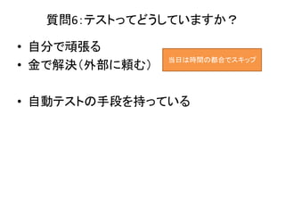 質問6：テストってどうしていますか？
• 自分で頑張る
• 金で解決（外部に頼む）
• 自動テストの手段を持っている
当日は時間の都合でスキップ
 