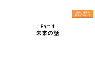 Part 4
未来の話
当日は時間の
都合でスキップ
 