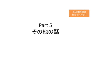 Part 5
その他の話
当日は時間の
都合でスキップ
 