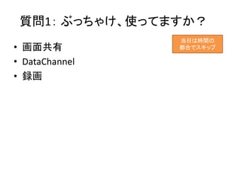 質問1： ぶっちゃけ、使ってますか？
• 画面共有
• DataChannel
• 録画
当日は時間の
都合でスキップ
 