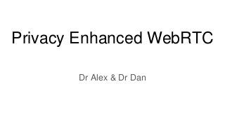 Privacy Enhanced WebRTC
Dr Alex & Dr Dan
 