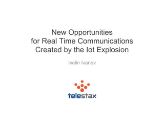 New Opportunities
for Real Time Communications
Created by the Iot Explosion
Ivelin Ivanov
 