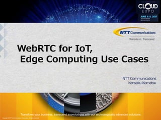 Transform your business, transcend expectations with our technologically advanced solutions.
Copyright © NTT Communications Corporation. All rights reserved.
WebRTC for IoT,
Edge Computing Use Cases
NTT Communications
Kensaku Komatsu
 