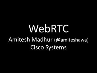 WebRTC
Amitesh Madhur (@amiteshawa)
Cisco Systems
