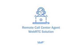 Remote Call Center Agent
WebRTC Solution
 