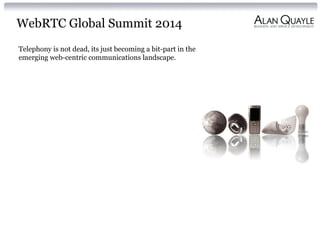 WebRTC Global Summit 2014
Telephony is not dead, its just becoming a bit-part in the
emerging web-centric communications landscape.
 