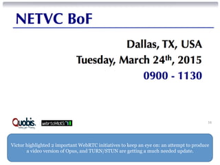 Victor highlighted 2 important WebRTC initiatives to keep an eye on: an attempt to produce
a video version of Opus, and TURN/STUN are getting a much needed update.
16'
 