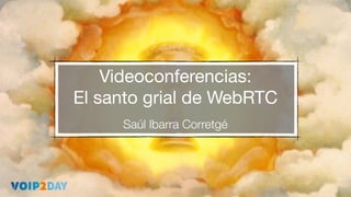 Videoconferencias: 
El santo grial de WebRTC
Saúl Ibarra Corretgé
 