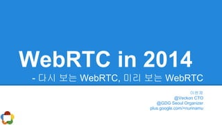 WebRTC in 2014
- 다시 보는 WebRTC, 미리 보는 WebRTC
이원제
@Veckon CTO
@GDG Seoul Organizer
plus.google.com/+nurinamu

 