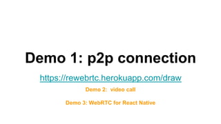 Demo 1: p2p connection
Demo 2: video call
Demo 3: WebRTC for React Native
https://rewebrtc.herokuapp.com/draw
 