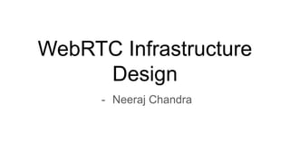 WebRTC Infrastructure
Design
- Neeraj Chandra
 