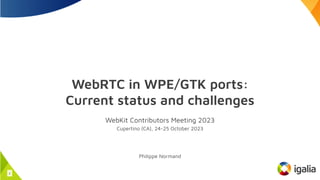 WebRTC in WPE/GTK ports:
Current status and challenges
WebKit Contributors Meeting 2023
Cupertino (CA), 24-25 October 2023
Philippe Normand
1
 