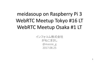 meidasoup on Raspberry Pi 3
WebRTC Meetup Tokyo #16 LT
WebRTC Meetup Osaka #1 LT
インフォコム株式会社
がねこまさし
@massie_g
2017.08.25
1
 
