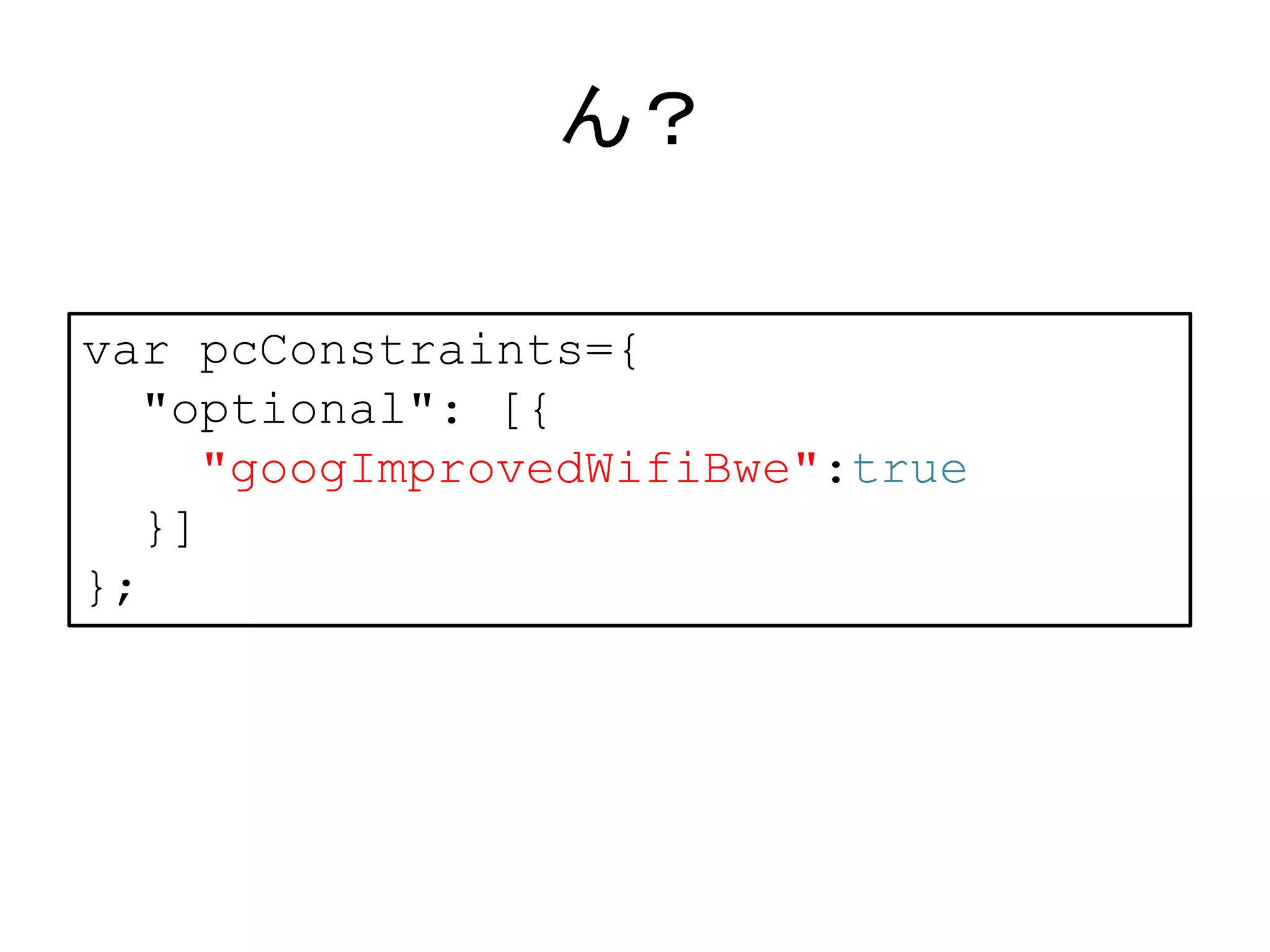 ん？ 
var pcConstraints={ 
"optional": [{ 
"googImprovedWifiBwe":true 
}] 
}; 
 