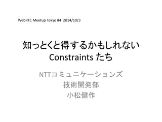 WebRTC Meetup Tokyo #4 2014/10/3 
知っとくと得するかもしれない 
Constraints たち 
NTTコミュニケーションズ 
技術開発部 
小松健作 
 