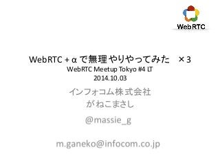 WebRTC + α で無理やりやってみた×3 
WebRTC Meetup Tokyo #4 LT 
2014.10.03 
インフォコム株式会社 
がねこまさし 
 