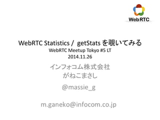 WebRTC Statistics / getStats を覗いてみる 
WebRTC Meetup Tokyo #5 LT 
2014.11.26 
インフォコム株式会社 
がねこまさし 
 