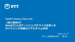 WebRTC Meetup Tokyo #26
【初⼼者向け】
WebRTCとボディソニックデバイスを使った
サイクリング体験のリアルタイム共有
2023.12.15
NTT⼈間情報研究所 槙 優⼀
 