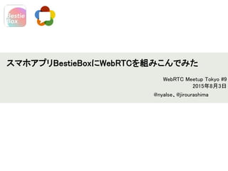 スマホアプリBestieBoxにWebRTCを組みこんでみた
WebRTC Meetup Tokyo #9
2015年8月3日
@nyalse、@jirourashima
 